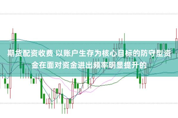 期货配资收费 以账户生存为核心目标的防守型资金在面对资金进出频率明显提升的