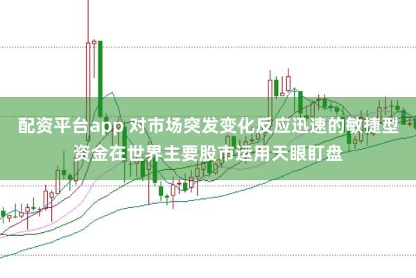 配资平台app 对市场突发变化反应迅速的敏捷型资金在世界主要股市运用天眼盯盘