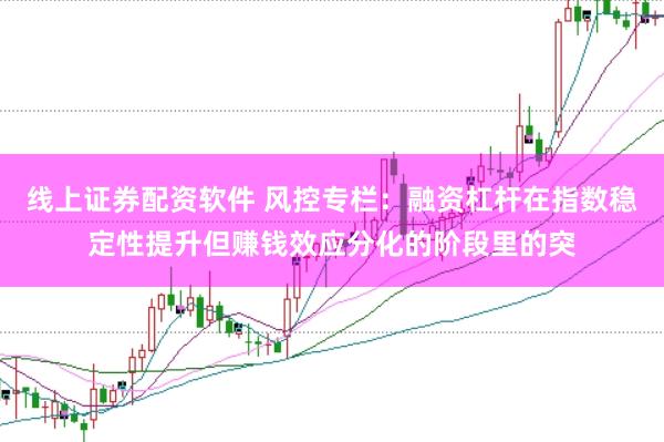 线上证券配资软件 风控专栏：融资杠杆在指数稳定性提升但赚钱效应分化的阶段里的突