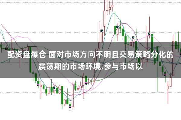 配资盘爆仓 面对市场方向不明且交易策略分化的震荡期的市场环境，参与市场以