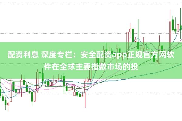 配资利息 深度专栏：安全配资app正规官方网软件在全球主要指数市场的投