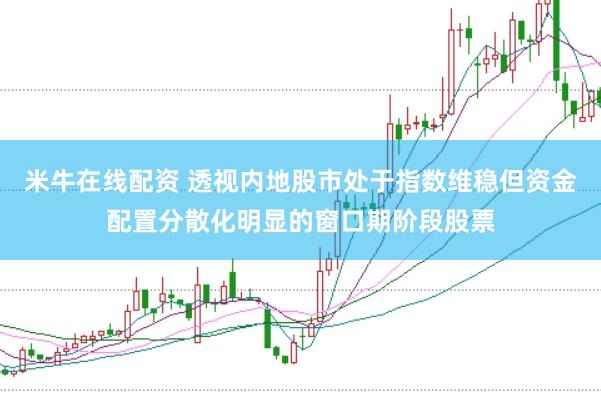 米牛在线配资 透视内地股市处于指数维稳但资金配置分散化明显的窗口期阶段股票