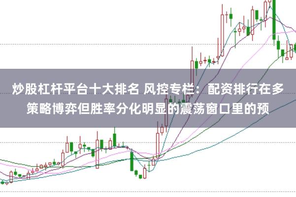 炒股杠杆平台十大排名 风控专栏：配资排行在多策略博弈但胜率分化明显的震荡窗口里的预