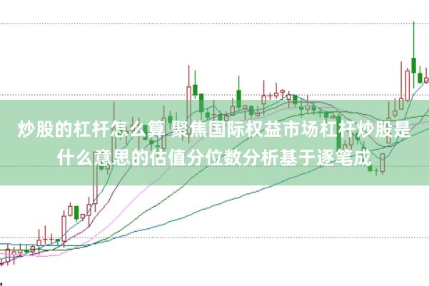炒股的杠杆怎么算 聚焦国际权益市场杠杆炒股是什么意思的估值分位数分析基于逐笔成