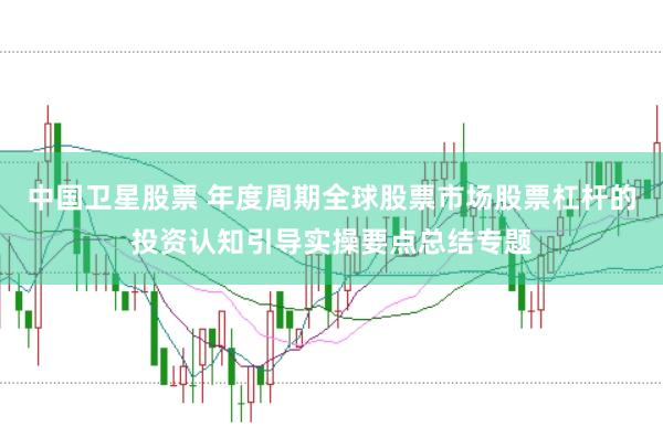 中国卫星股票 年度周期全球股票市场股票杠杆的投资认知引导实操要点总结专题