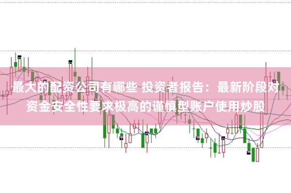 最大的配资公司有哪些 投资者报告：最新阶段对资金安全性要求极高的谨慎型账户使用炒股