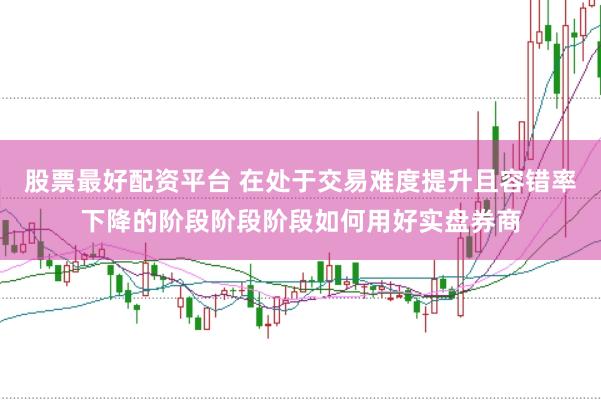 股票最好配资平台 在处于交易难度提升且容错率下降的阶段阶段阶段如何用好实盘券商
