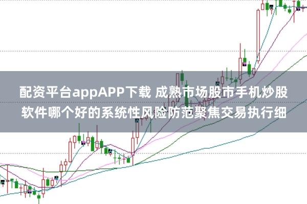 配资平台appAPP下载 成熟市场股市手机炒股软件哪个好的系统性风险防范聚焦交易执行细