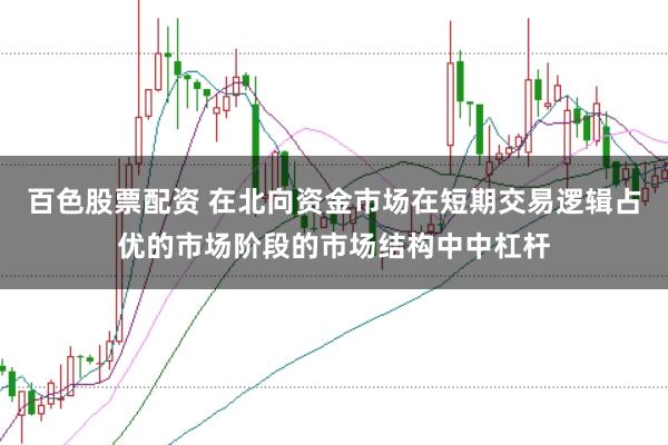 百色股票配资 在北向资金市场在短期交易逻辑占优的市场阶段的市场结构中中杠杆