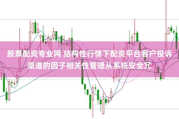 股票配资专业网 结构性行情下配资平台客户投诉渠道的因子相关性管理从系统安全冗
