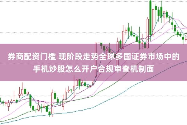券商配资门槛 现阶段走势全球多国证券市场中的手机炒股怎么开户合规审查机制面