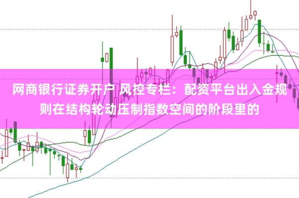 网商银行证券开户 风控专栏：配资平台出入金规则在结构轮动压制指数空间的阶段里的