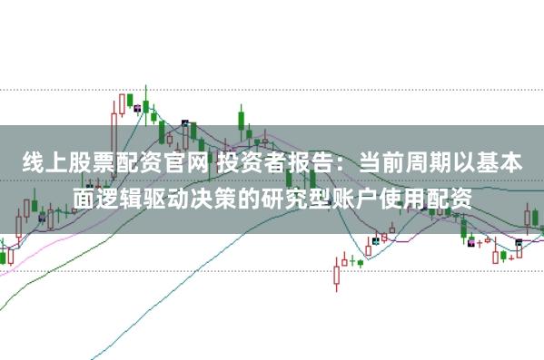 线上股票配资官网 投资者报告：当前周期以基本面逻辑驱动决策的研究型账户使用配资