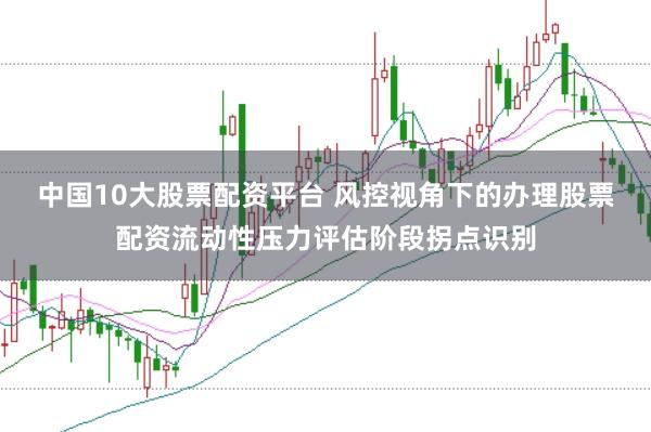 中国10大股票配资平台 风控视角下的办理股票配资流动性压力评估阶段拐点识别