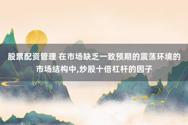 股票配资管理 在市场缺乏一致预期的震荡环境的市场结构中，炒股十倍杠杆的因子