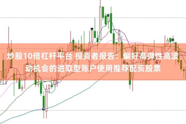 炒股10倍杠杆平台 投资者报告：偏好高弹性高波动机会的进取型账户使用推荐配资股票