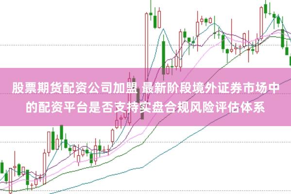 股票期货配资公司加盟 最新阶段境外证券市场中的配资平台是否支持实盘合规风险评估体系