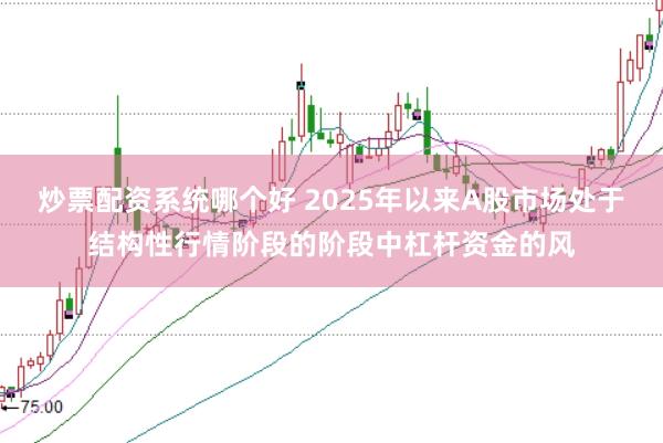 炒票配资系统哪个好 2025年以来A股市场处于结构性行情阶段的阶段中杠杆资金的风