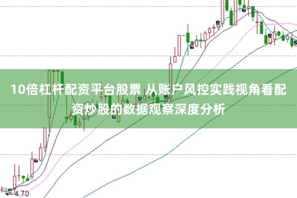 10倍杠杆配资平台股票 从账户风控实践视角看配资炒股的数据观察深度分析