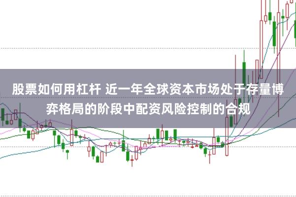 股票如何用杠杆 近一年全球资本市场处于存量博弈格局的阶段中配资风险控制的合规