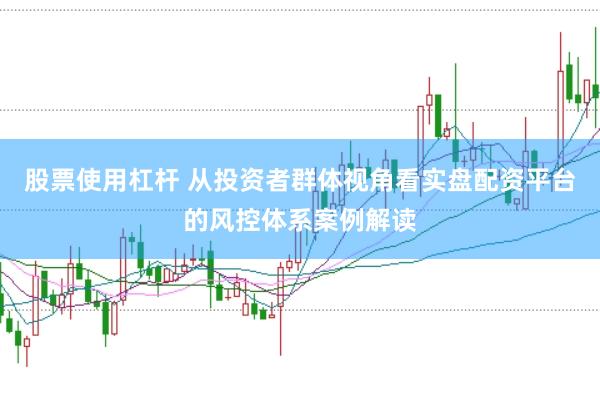股票使用杠杆 从投资者群体视角看实盘配资平台的风控体系案例解读