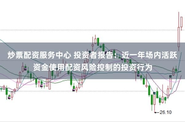炒票配资服务中心 投资者报告：近一年场内活跃资金使用配资风险控制的投资行为