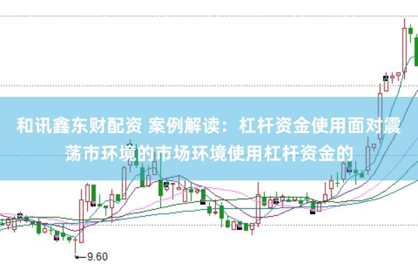 和讯鑫东财配资 案例解读：杠杆资金使用面对震荡市环境的市场环境使用杠杆资金的