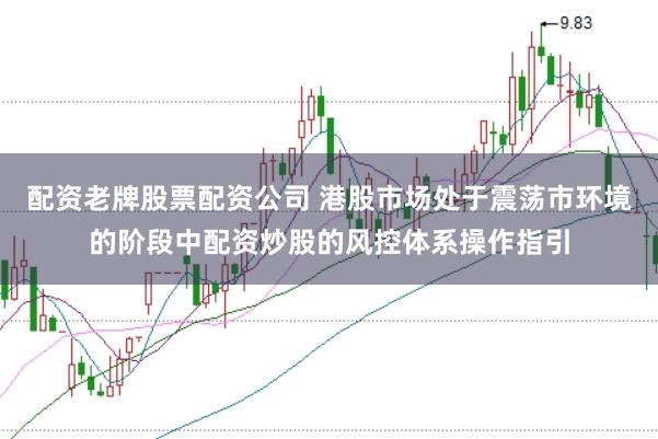 配资老牌股票配资公司 港股市场处于震荡市环境的阶段中配资炒股的风控体系操作指引