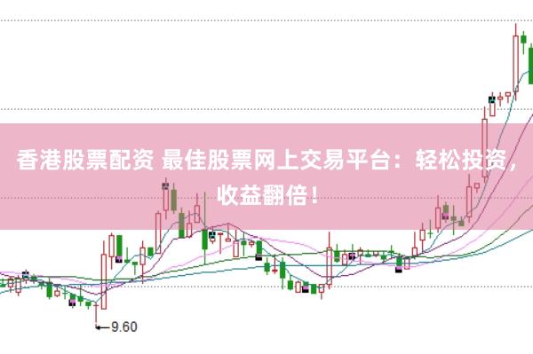 香港股票配资 最佳股票网上交易平台：轻松投资，收益翻倍！