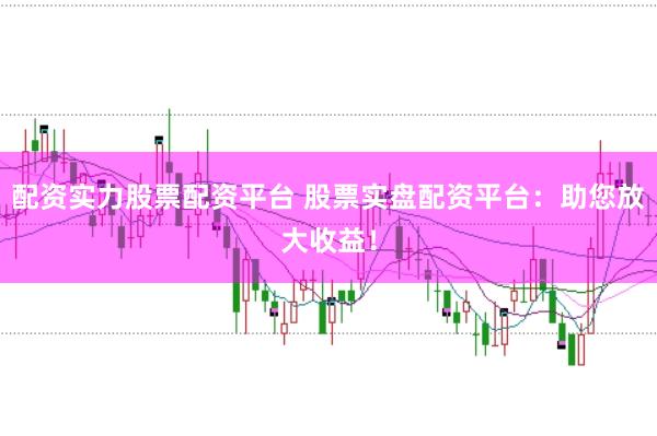配资实力股票配资平台 股票实盘配资平台：助您放大收益！