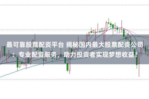 最可靠股票配资平台 揭秘国内最大股票配资公司：专业配资服务，助力投资者实现梦想收益！