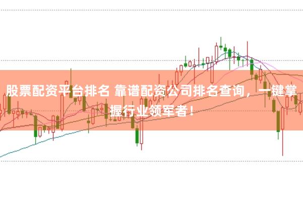 股票配资平台排名 靠谱配资公司排名查询，一键掌握行业领军者！