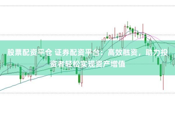 股票配资平仓 证券配资平台：高效融资，助力投资者轻松实现资产增值
