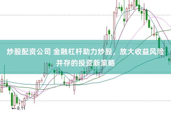 炒股配资公司 金融杠杆助力炒股，放大收益风险并存的投资新策略