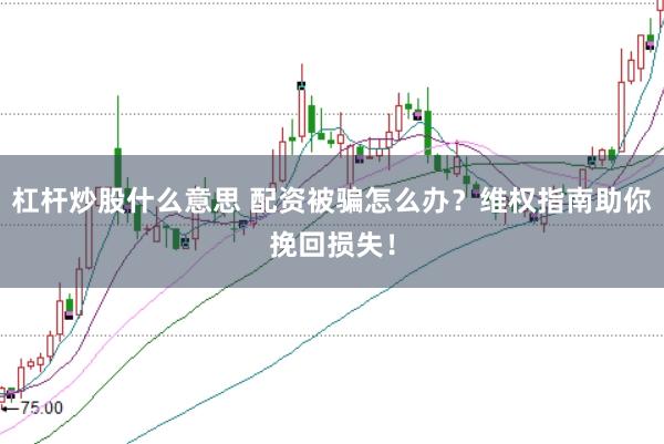杠杆炒股什么意思 配资被骗怎么办？维权指南助你挽回损失！