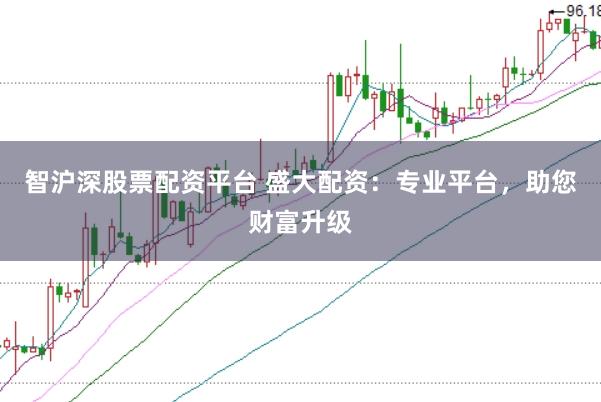 智沪深股票配资平台 盛大配资：专业平台，助您财富升级