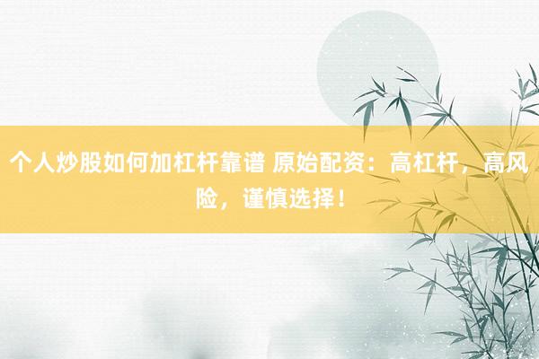 个人炒股如何加杠杆靠谱 原始配资：高杠杆，高风险，谨慎选择！