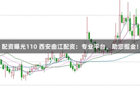 配资曝光110 西安曲江配资：专业平台，助您掘金！