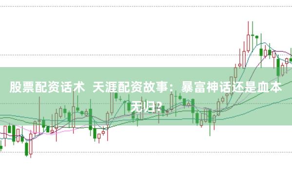 股票配资话术  天涯配资故事：暴富神话还是血本无归？
