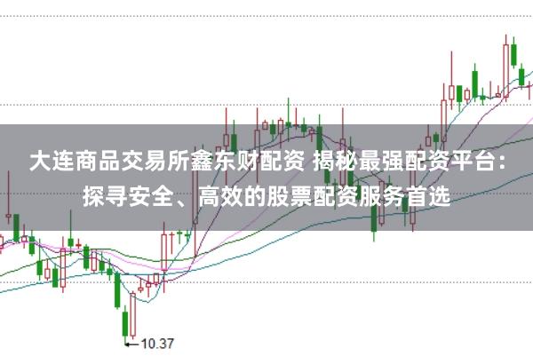 大连商品交易所鑫东财配资 揭秘最强配资平台：探寻安全、高效的股票配资服务首选