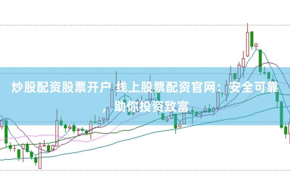 炒股配资股票开户 线上股票配资官网：安全可靠，助你投资致富
