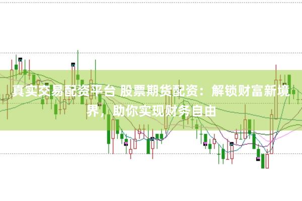 真实交易配资平台 股票期货配资：解锁财富新境界，助你实现财务自由