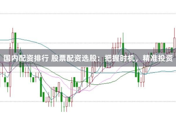 国内配资排行 股票配资选股：把握时机，精准投资