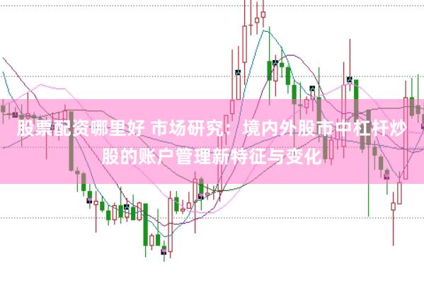 股票配资哪里好 市场研究：境内外股市中杠杆炒股的账户管理新特征与变化