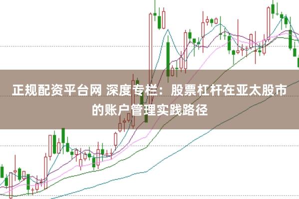 正规配资平台网 深度专栏：股票杠杆在亚太股市的账户管理实践路径