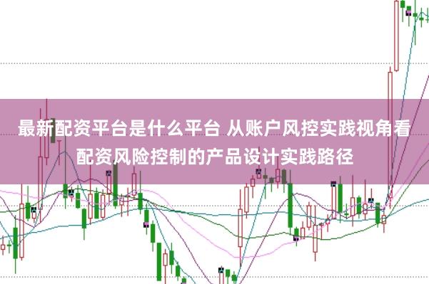 最新配资平台是什么平台 从账户风控实践视角看配资风险控制的产品设计实践路径
