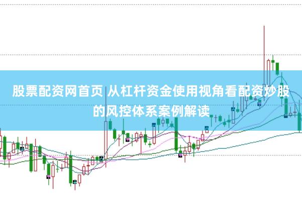 股票配资网首页 从杠杆资金使用视角看配资炒股的风控体系案例解读