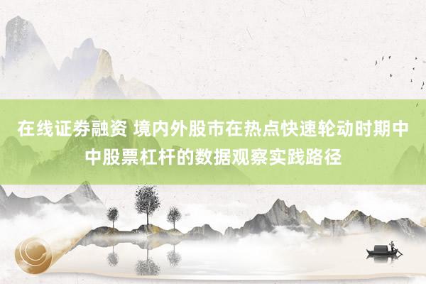 在线证劵融资 境内外股市在热点快速轮动时期中中股票杠杆的数据观察实践路径
