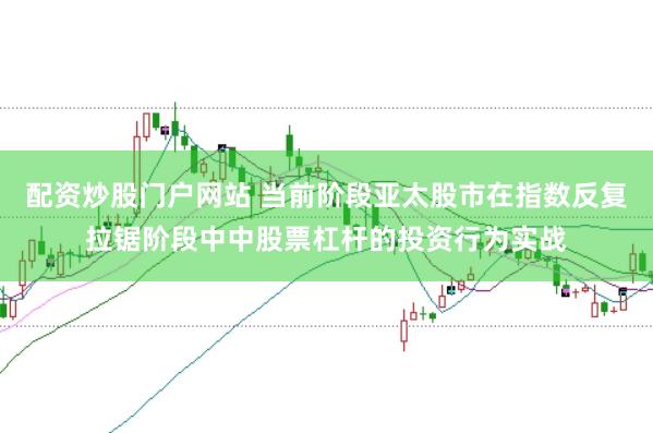 配资炒股门户网站 当前阶段亚太股市在指数反复拉锯阶段中中股票杠杆的投资行为实战