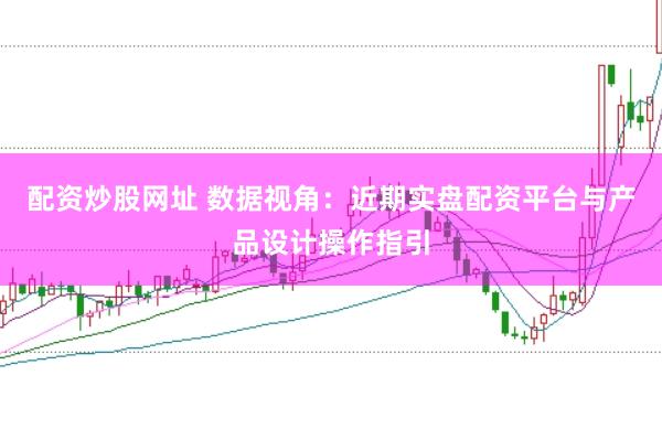 配资炒股网址 数据视角：近期实盘配资平台与产品设计操作指引